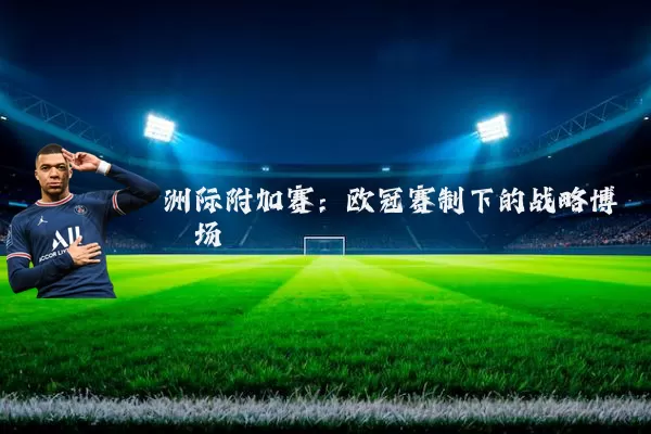 洲际附加赛:欧冠赛制下的战略博弈场