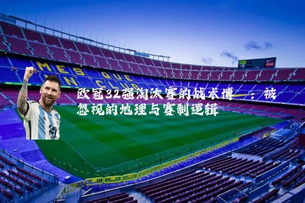 欧冠32强淘汰赛的战术博弈:被忽视的地理与赛制逻辑