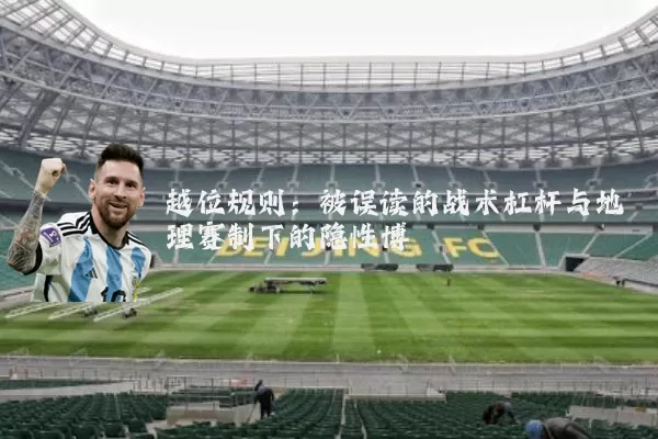 越位规则:被误读的战术杠杆与地理赛制下的隐性博弈