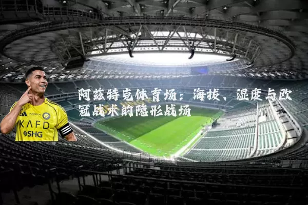 阿兹特克体育场:海拔、湿度与欧冠战术的隐形战场