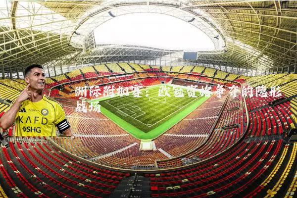洲际附加赛:欧冠资格争夺的隐形战场