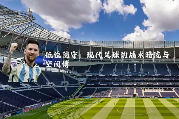 低位防守：现代足球的战术暗流与空间博弈
