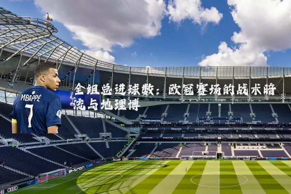 全组总进球数:欧冠赛场的战术暗流与地理博弈